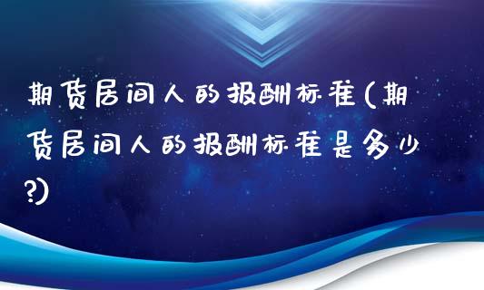 期货居间人的报酬标准(期货居间人的报酬标准是多少?)