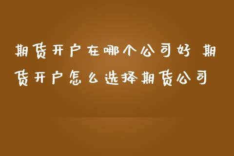 期货开户在哪个公司好 期货开户怎么选择期货公司