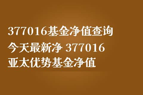 377016基金净值查询今天最新净 377016亚太优势基金净值