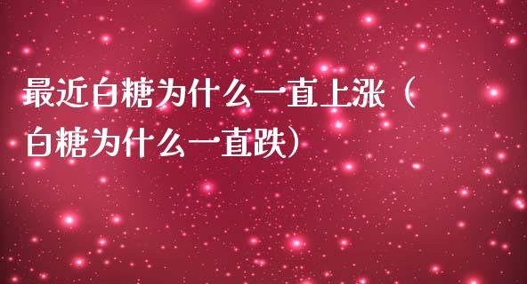 最近白糖为什么一直上涨（白糖为什么一直跌）