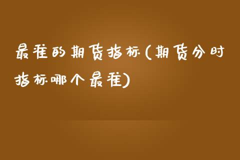 最准的期货指标(期货分时指标哪个最准)