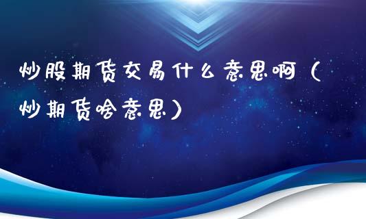 炒股期货交易什么意思啊（炒期货啥意思）