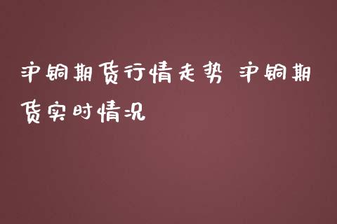 沪铜期货行情走势 沪铜期货实时情况