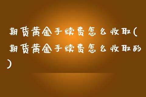 期货黄金手续费怎么收取(期货黄金手续费怎么收取的)