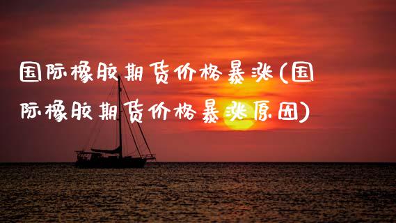 国际橡胶期货价格暴涨(国际橡胶期货价格暴涨原因)