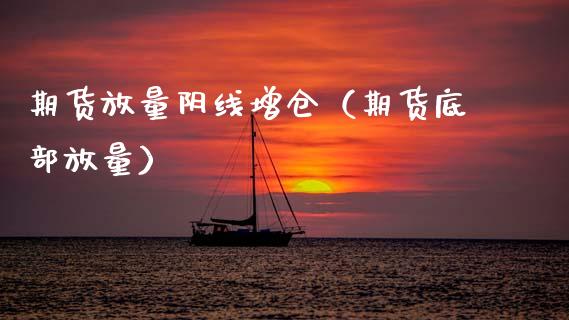 期货放量阴线增仓（期货底部放量）