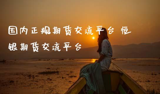 国内正规期货交流平台 恒银期货交流平台