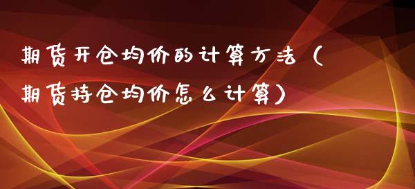 期货开仓均价的计算方法（期货持仓均价怎么计算）