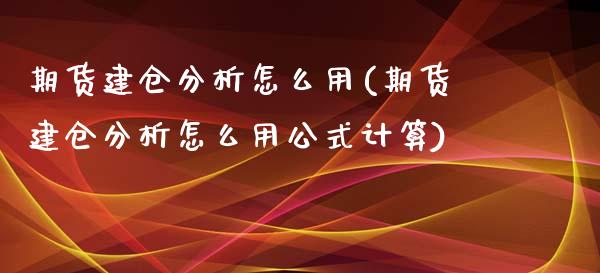 期货建仓分析怎么用(期货建仓分析怎么用公式计算)