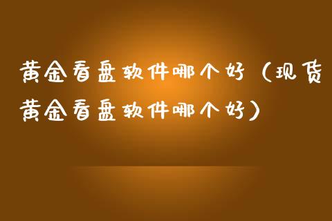 黄金看盘软件哪个好（现货黄金看盘软件哪个好）