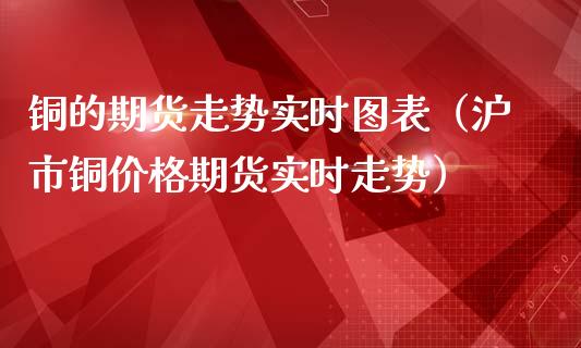 铜的期货走势实时图表（沪市铜价格期货实时走势）