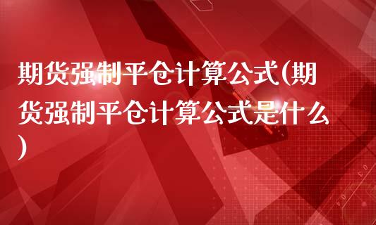 期货强制平仓计算公式(期货强制平仓计算公式是什么)