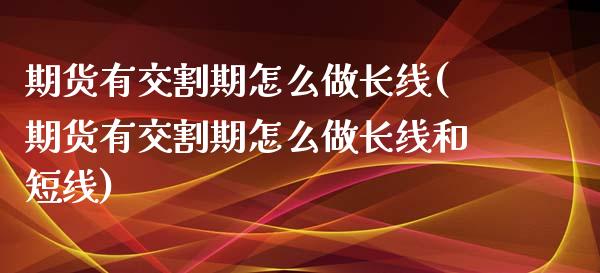 期货有交割期怎么做长线(期货有交割期怎么做长线和短线)