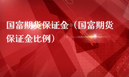 国富期货保证金（国富期货保证金比例）