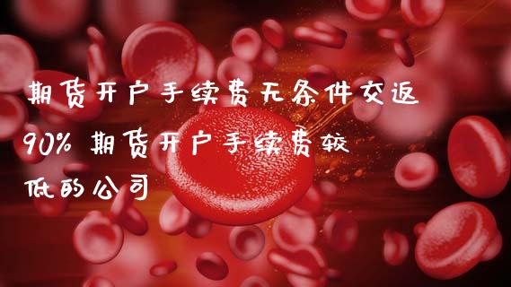 期货开户手续费无条件交返90% 期货开户手续费较低的公司