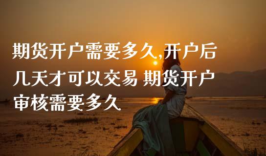 期货开户需要多久,开户后几天才可以交易 期货开户审核需要多久