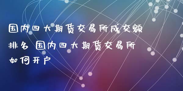 国内四大期货交易所成交额排名 国内四大期货交易所如何开户