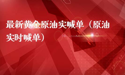 最新黄金原油实喊单（原油实时喊单）