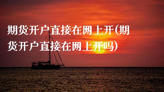 期货开户直接在网上开(期货开户直接在网上开吗)
