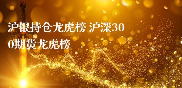 沪银持仓龙虎榜 沪深300期货龙虎榜
