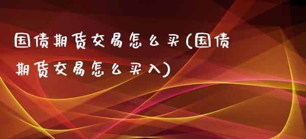 国债期货交易怎么买(国债期货交易怎么买入)