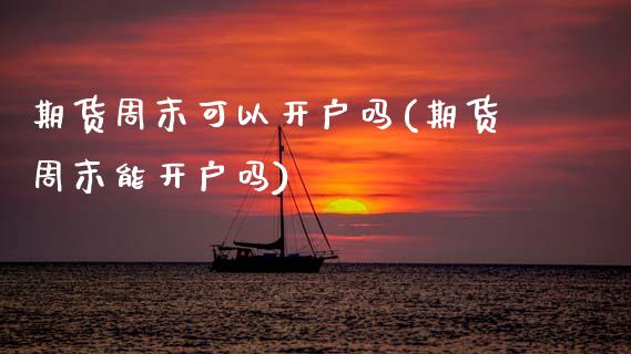 期货周末可以开户吗(期货周末能开户吗)