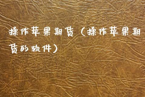 操作苹果期货（操作苹果期货的软件）