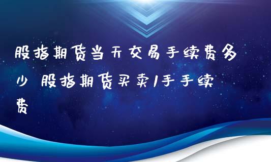 股指期货当天交易手续费多少 股指期货买卖1手手续费_股票理财_第1张_宇龙理财网 股指期货当天交易手续费多少 股指期货买卖1手手续费_https://www.dglong8.com_股票理财_第1张