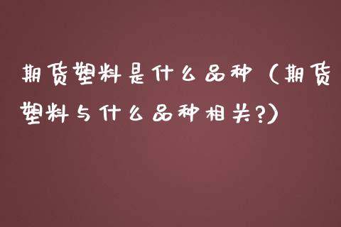 期货塑料是什么品种（期货塑料与什么品种相关?）