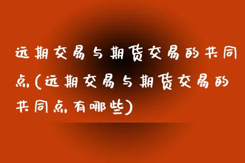 远期交易与期货交易的共同点(远期交易与期货交易的共同点有哪些)