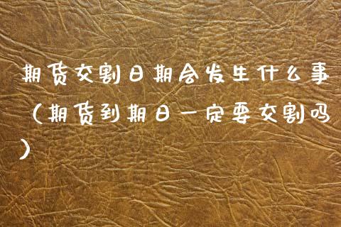 期货交割日期会发生什么事（期货到期日一定要交割吗）