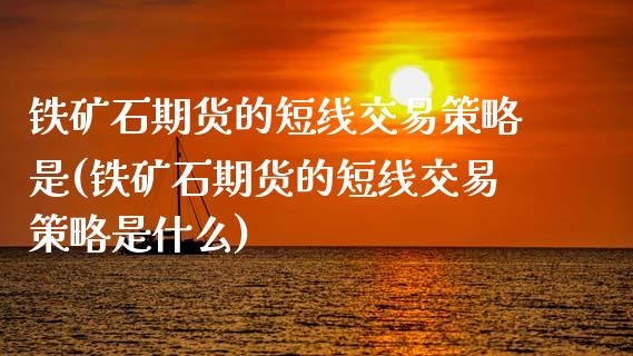铁矿石期货的短线交易策略是(铁矿石期货的短线交易策略是什么)