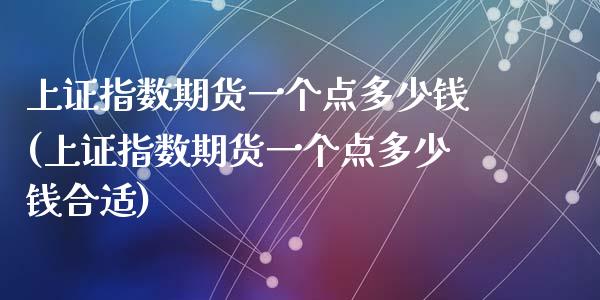上证指数期货一个点多少钱(上证指数期货一个点多少钱合适)