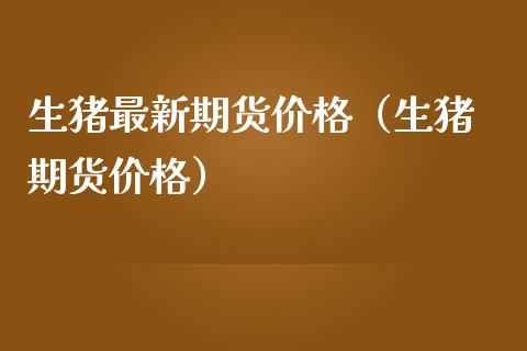 生猪最新期货价格（生猪 期货价格）