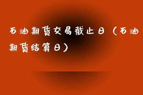 石油期货交易截止日（石油期货结算日）