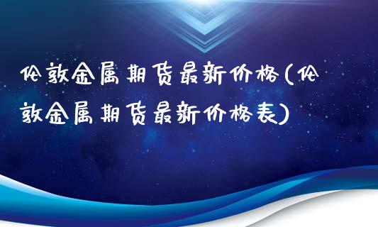 伦敦金属期货最新价格(伦敦金属期货最新价格表)