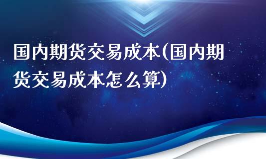 国内期货交易成本(国内期货交易成本怎么算)