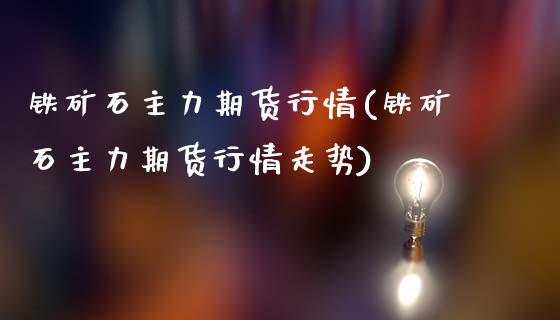 铁矿石主力期货行情(铁矿石主力期货行情走势)