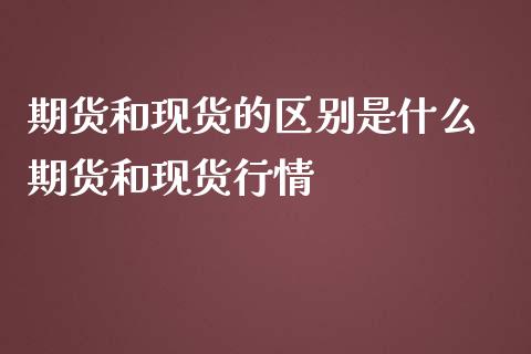 期货和现货的区别是什么 期货和现货行情
