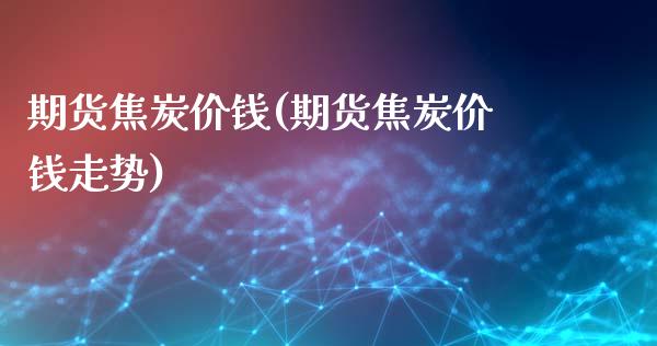 期货焦炭价钱(期货焦炭价钱走势)