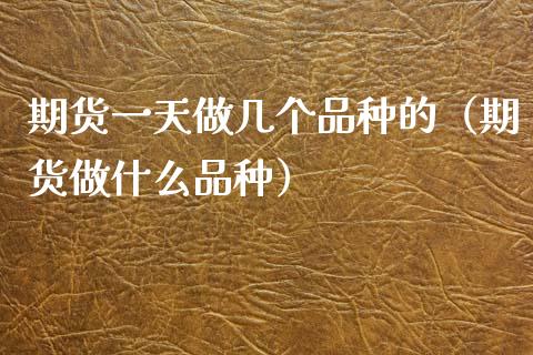 期货一天做几个品种的（期货做什么品种）