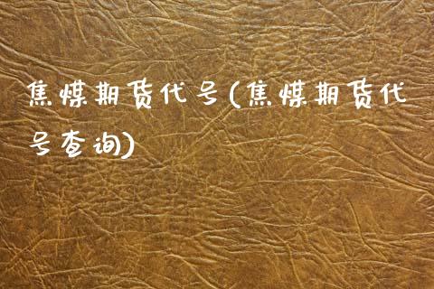 焦煤期货代号(焦煤期货代号查询)