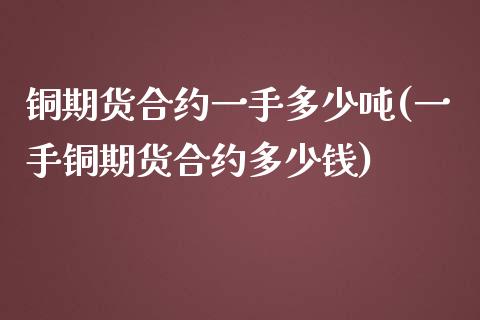 铜期货合约一手多少吨(一手铜期货合约多少钱)