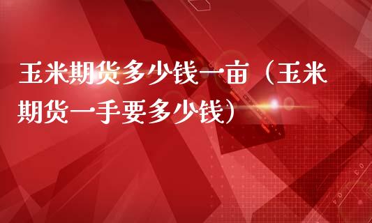 玉米期货多少钱一亩（玉米期货一手要多少钱）