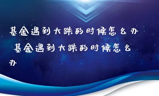 基金遇到大跌的时候怎么办 基金遇到大跌的时候怎么办