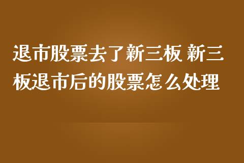 退市股票去了新三板 新三板退市后的股票怎么处理_https://www.dglong8.com_股票理财_第1张