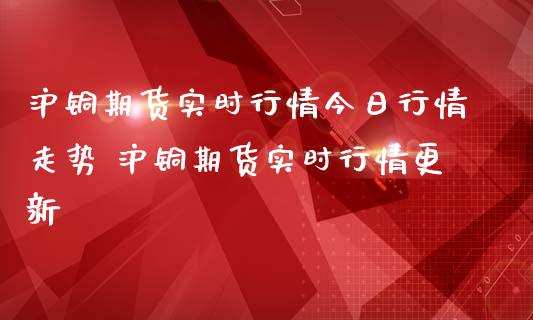 沪铜期货实时行情今日行情走势 沪铜期货实时行情更新