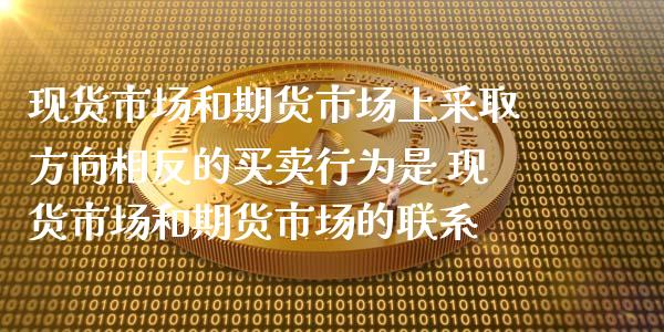 现货市场和期货市场上采取方向相反的买卖行为是 现货市场和期货市场的联系