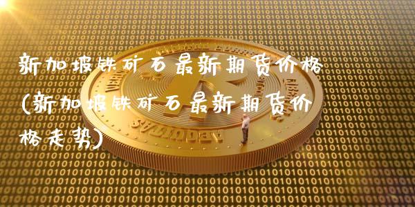 新加坡铁矿石最新期货价格(新加坡铁矿石最新期货价格走势)