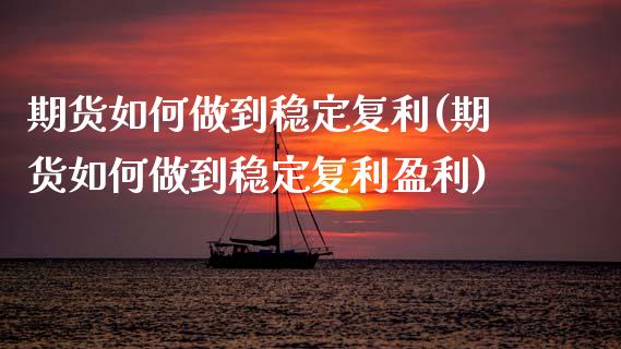 期货如何做到稳定复利(期货如何做到稳定复利盈利)